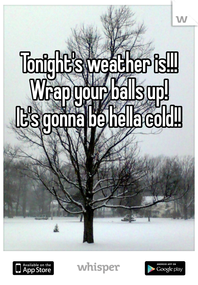 Tonight's weather is!!!
Wrap your balls up! 
It's gonna be hella cold!!