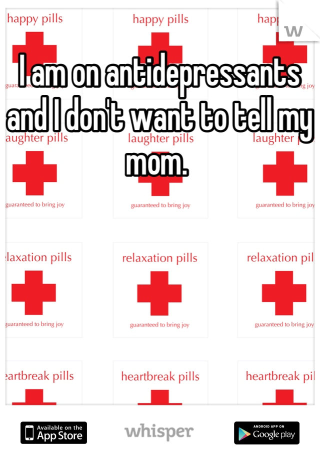I am on antidepressants and I don't want to tell my mom. 