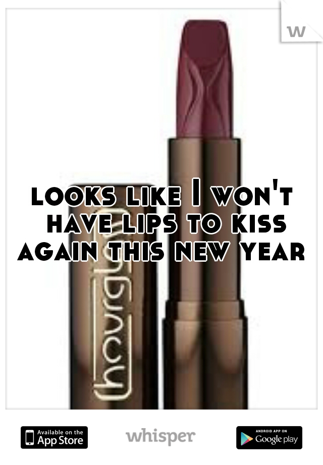 looks like I won't have lips to kiss again this new year 