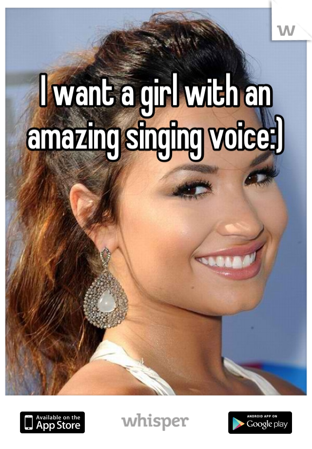 I want a girl with an amazing singing voice:)