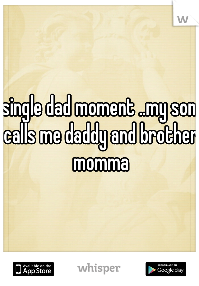 single dad moment ..my son calls me daddy and brother momma