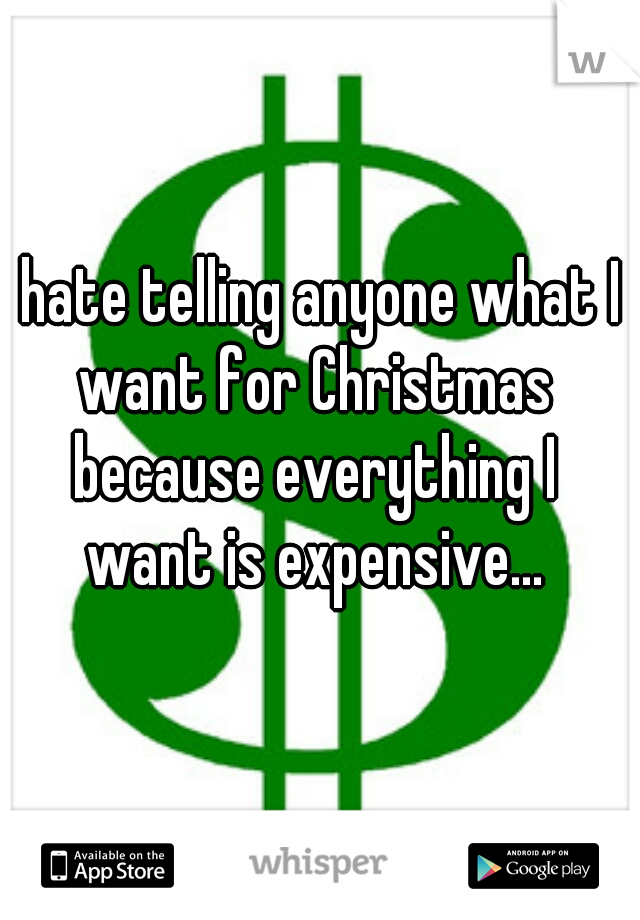 I hate telling anyone what I want for Christmas because everything I want is expensive...