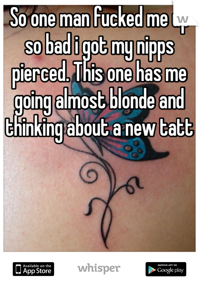 So one man fucked me up so bad i got my nipps pierced. This one has me going almost blonde and thinking about a new tatt