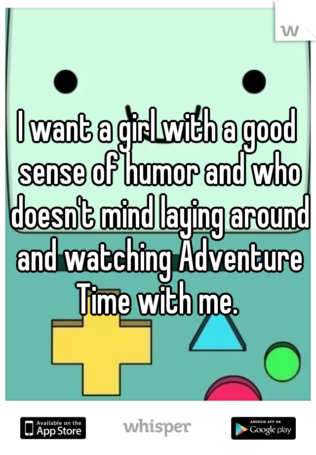 I want a girl with a good sense of humor and who doesn't mind laying around and watching Adventure Time with me. 