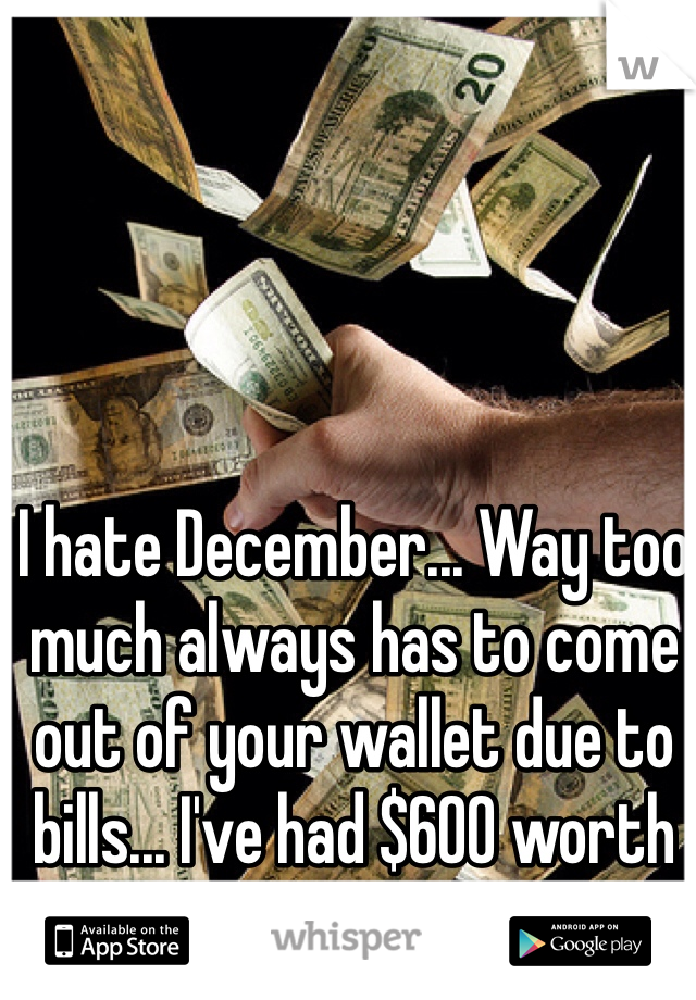 I hate December... Way too much always has to come out of your wallet due to bills... I've had $600 worth of bills this month.