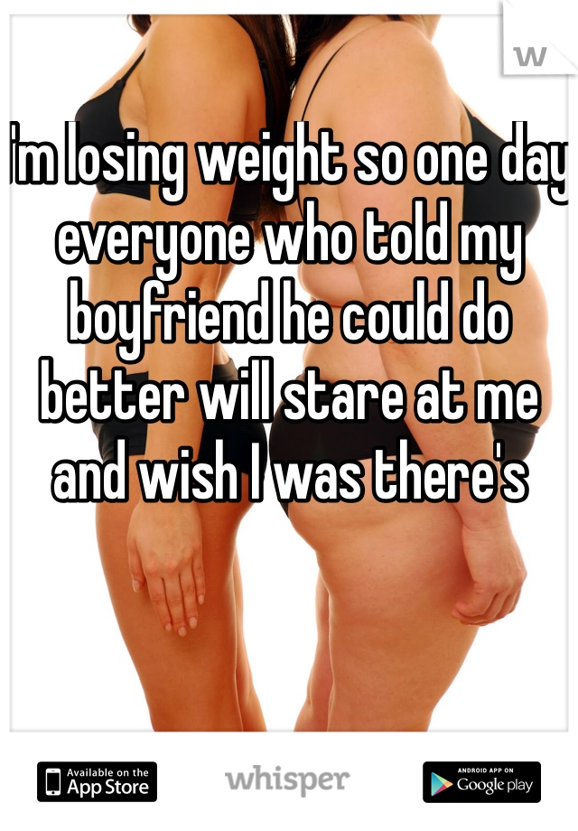 I'm losing weight so one day everyone who told my boyfriend he could do better will stare at me and wish I was there's 