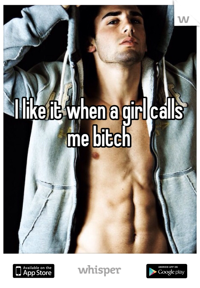 I like it when a girl calls me bitch