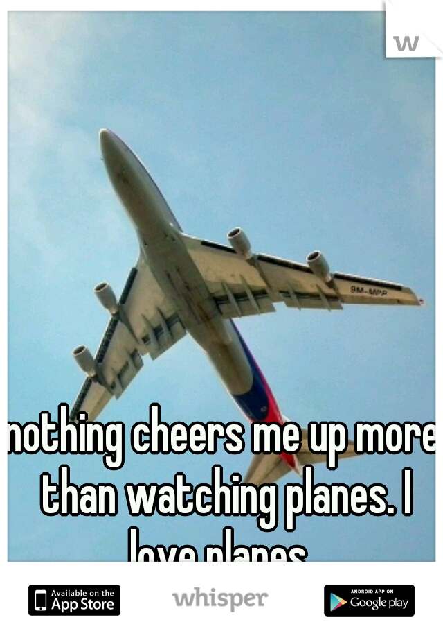 nothing cheers me up more than watching planes. I love planes. 