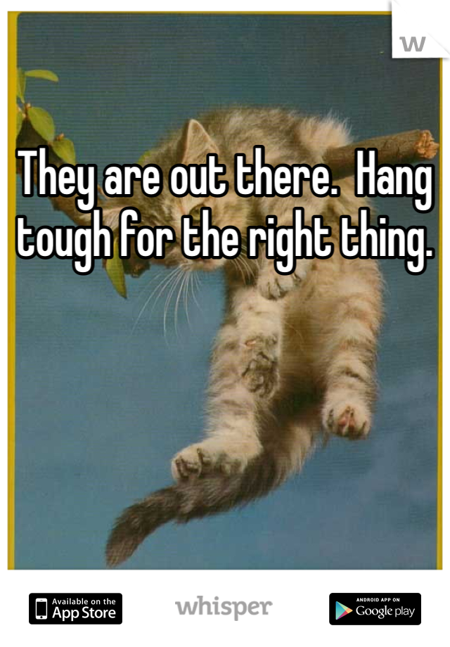 They are out there.  Hang tough for the right thing.