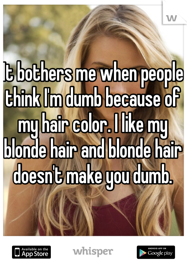 It bothers me when people think I'm dumb because of my hair color. I like my blonde hair and blonde hair doesn't make you dumb.