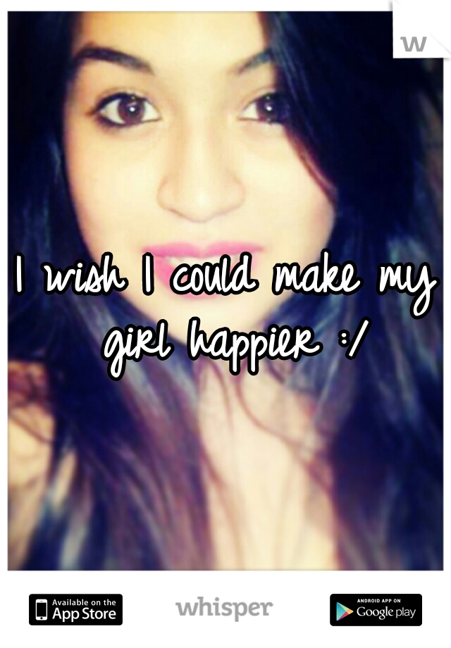I wish I could make my girl happier :/