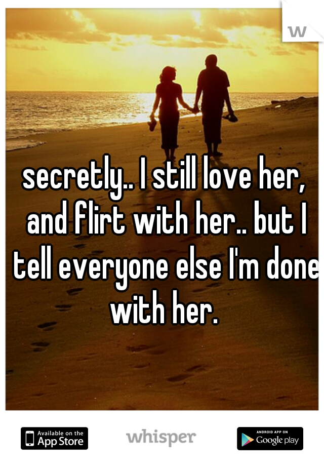 secretly.. I still love her, and flirt with her.. but I tell everyone else I'm done with her. 