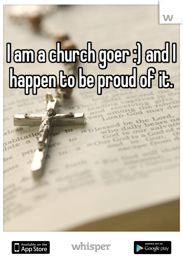 I am a church goer :) and I happen to be proud of it.