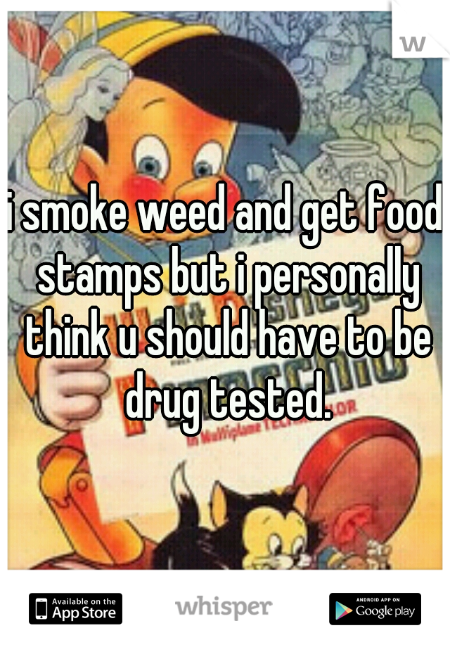 i smoke weed and get food stamps but i personally think u should have to be drug tested.