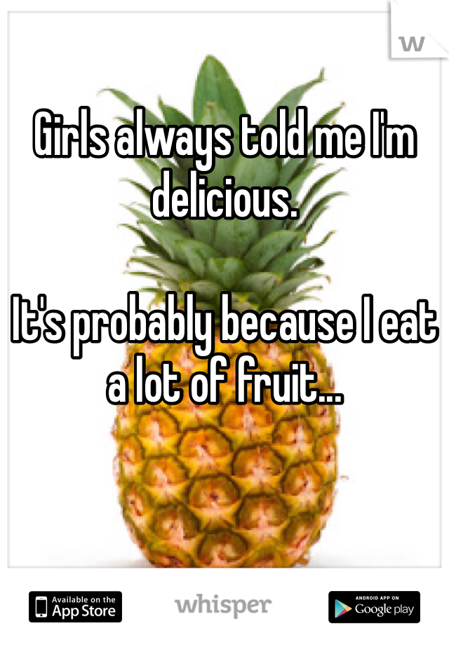 Girls always told me I'm delicious.

It's probably because I eat a lot of fruit...
