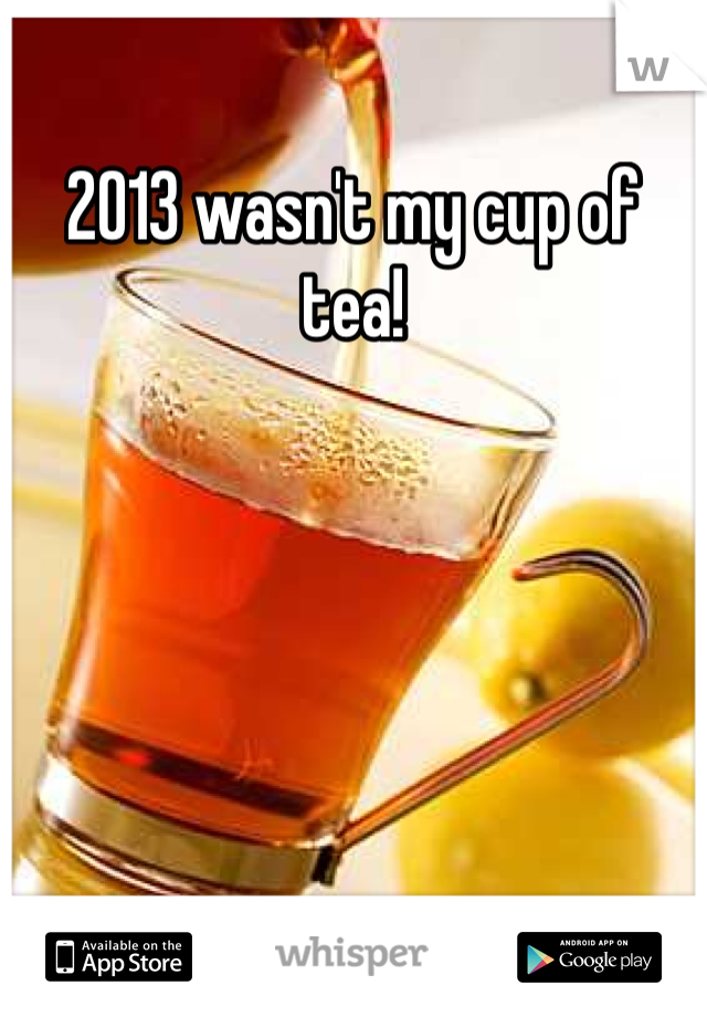 2013 wasn't my cup of tea! 