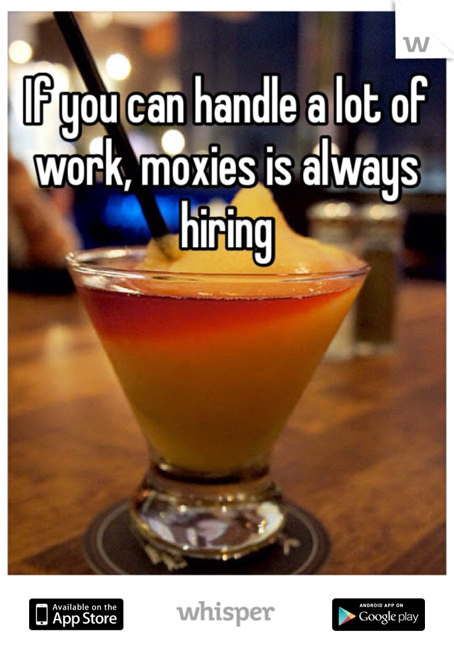 If you can handle a lot of work, moxies is always hiring 