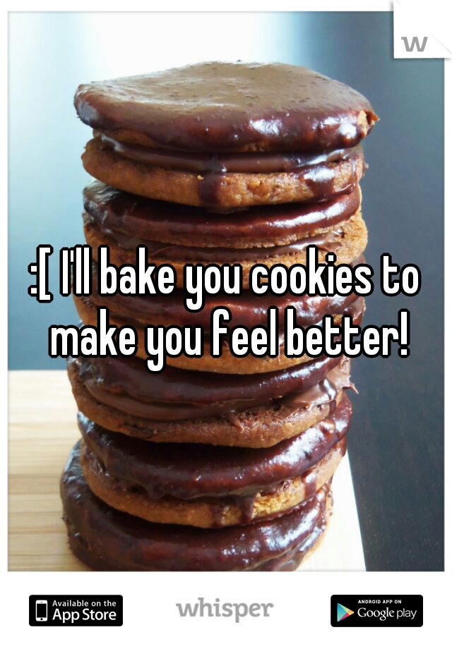 :[ I'll bake you cookies to make you feel better!