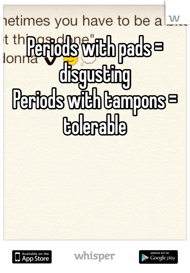 Periods with pads = disgusting 
Periods with tampons = tolerable