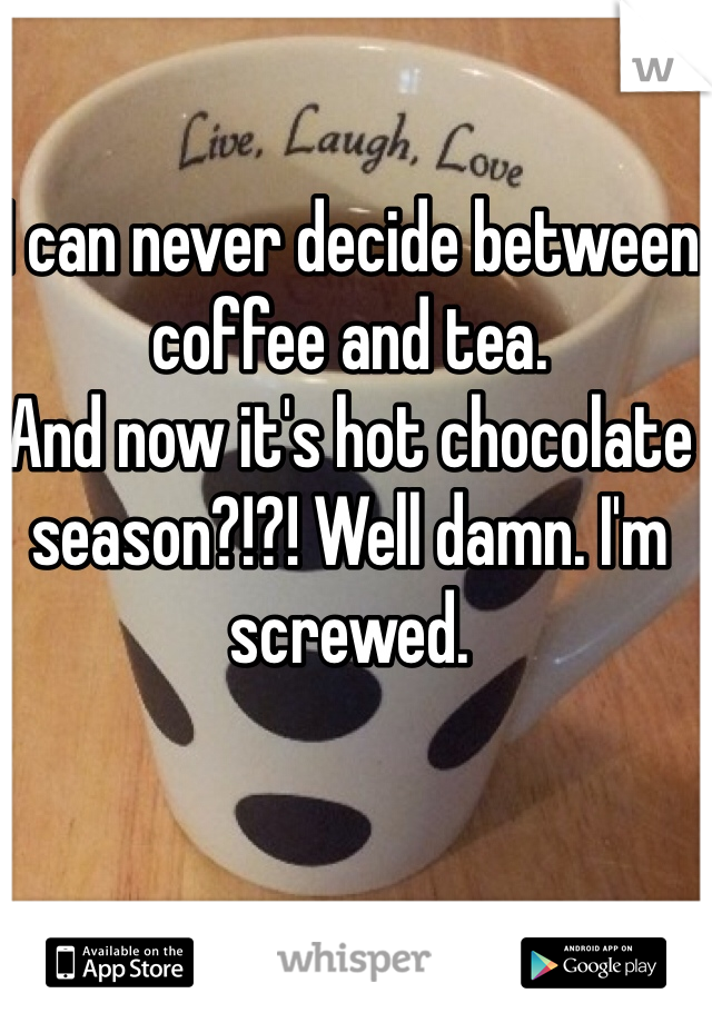 I can never decide between coffee and tea.
And now it's hot chocolate season?!?! Well damn. I'm screwed. 