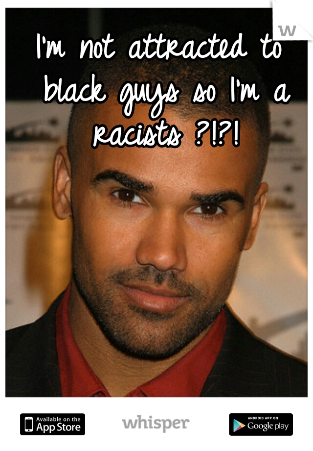 I'm not attracted to black guys so I'm a racists ?!?!