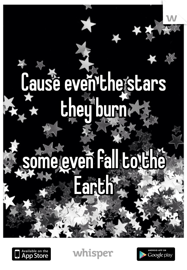 Cause even the stars 
they burn 

some even fall to the Earth 