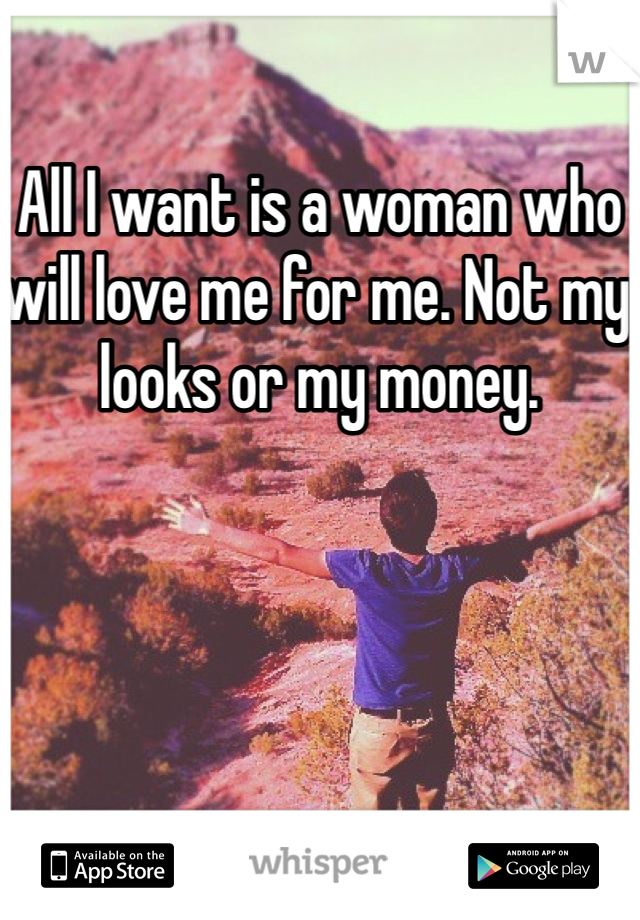 All I want is a woman who will love me for me. Not my looks or my money. 