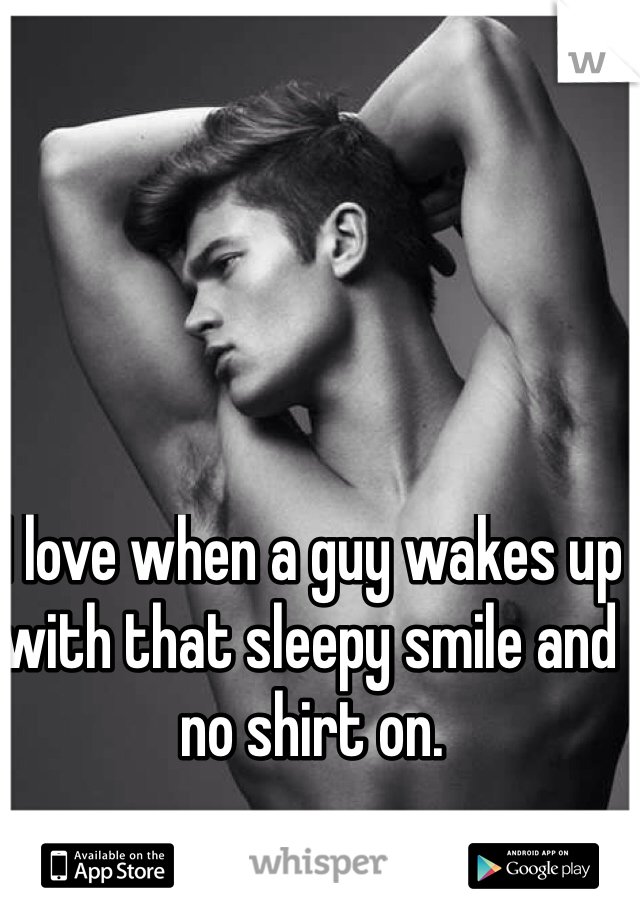 I love when a guy wakes up with that sleepy smile and no shirt on. 