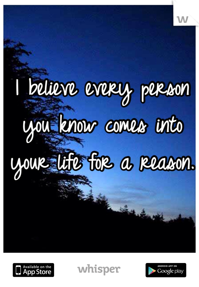 I believe every person you know comes into your life for a reason.