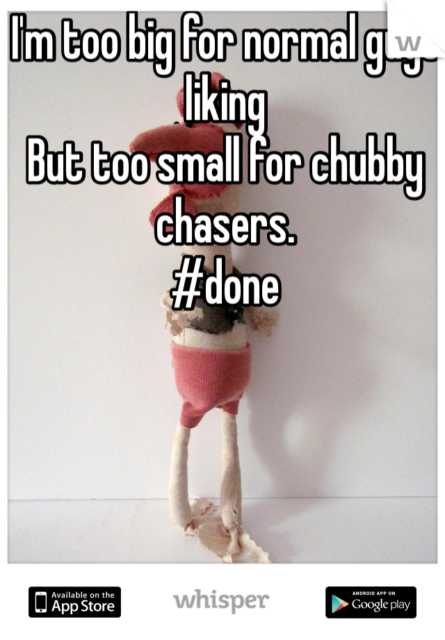 I'm too big for normal guys liking
But too small for chubby chasers. 
#done