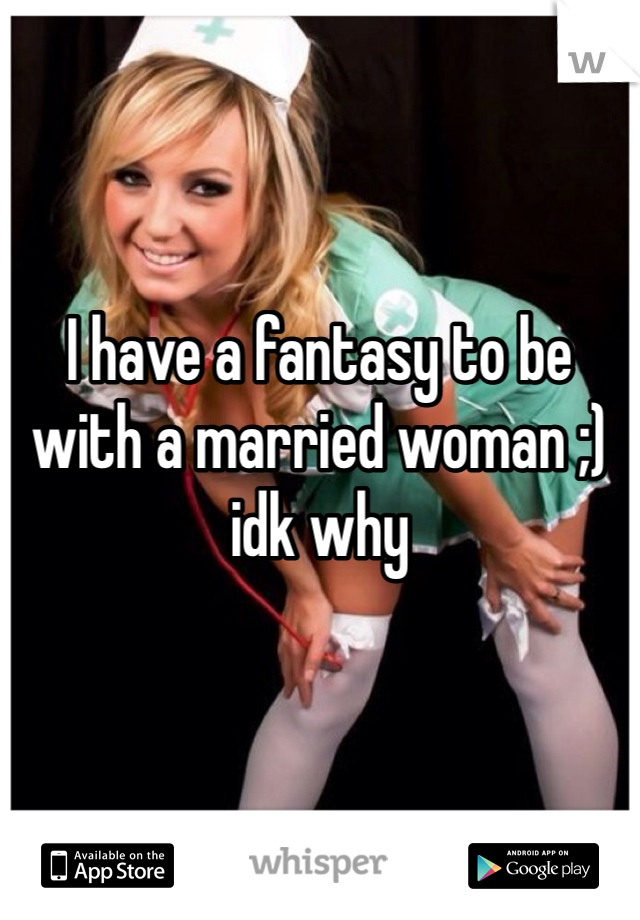 I have a fantasy to be with a married woman ;) idk why