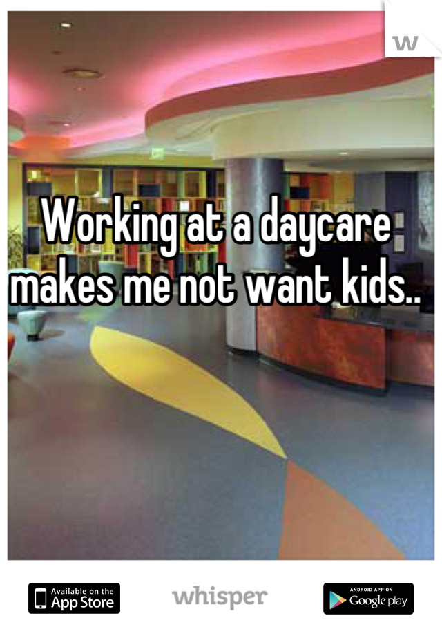 Working at a daycare makes me not want kids..