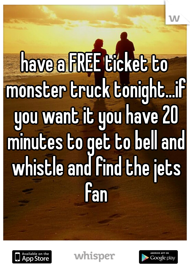 have a FREE ticket to monster truck tonight...if you want it you have 20 minutes to get to bell and whistle and find the jets fan
