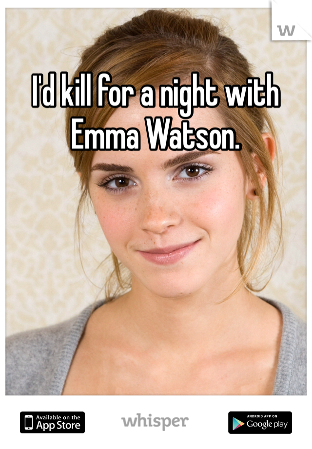 I'd kill for a night with Emma Watson. 
