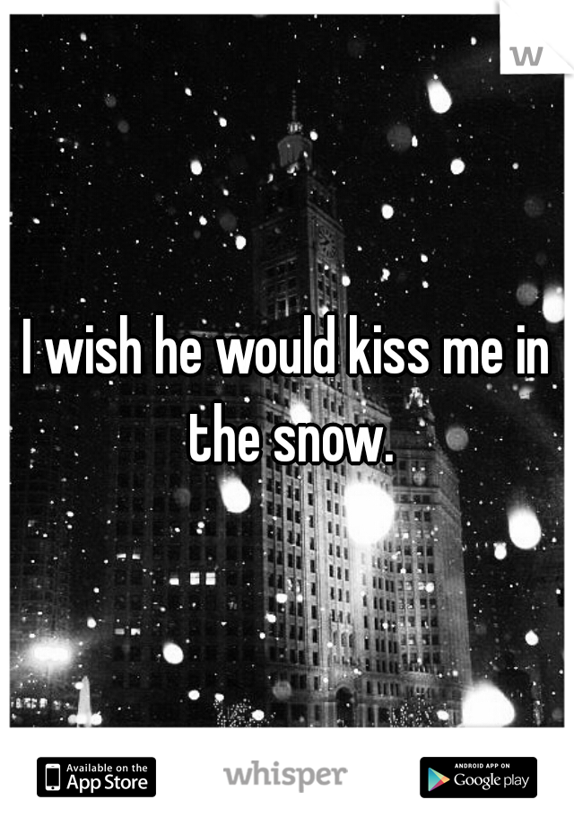 I wish he would kiss me in the snow.