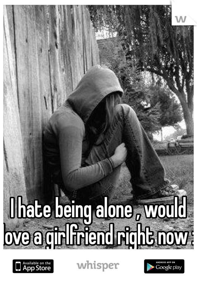 I hate being alone , would love a girlfriend right now :( 