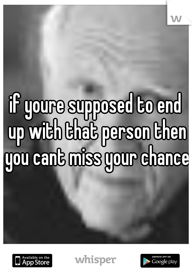 if youre supposed to end up with that person then you cant miss your chance 