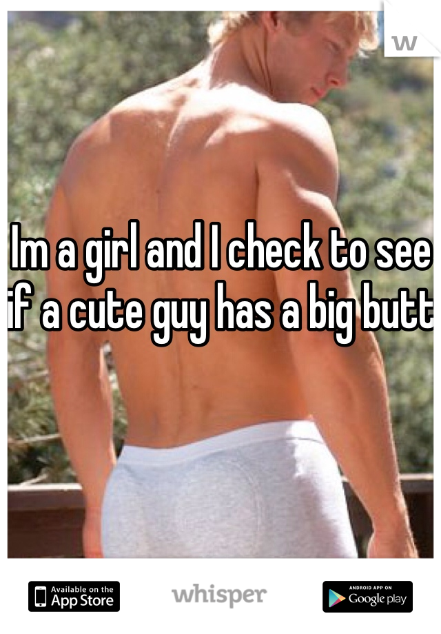 Im a girl and I check to see if a cute guy has a big butt