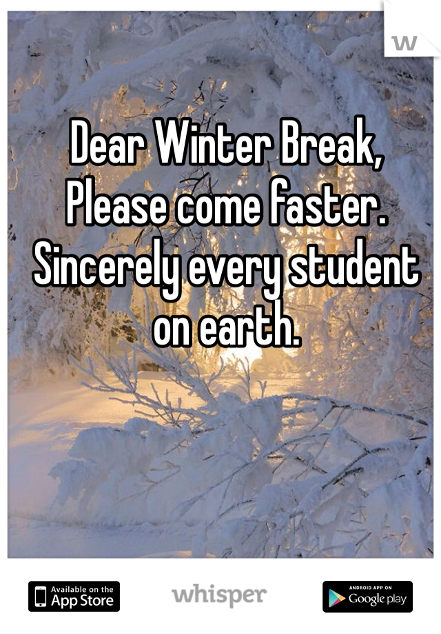 Dear Winter Break, 
Please come faster. 
Sincerely every student on earth.