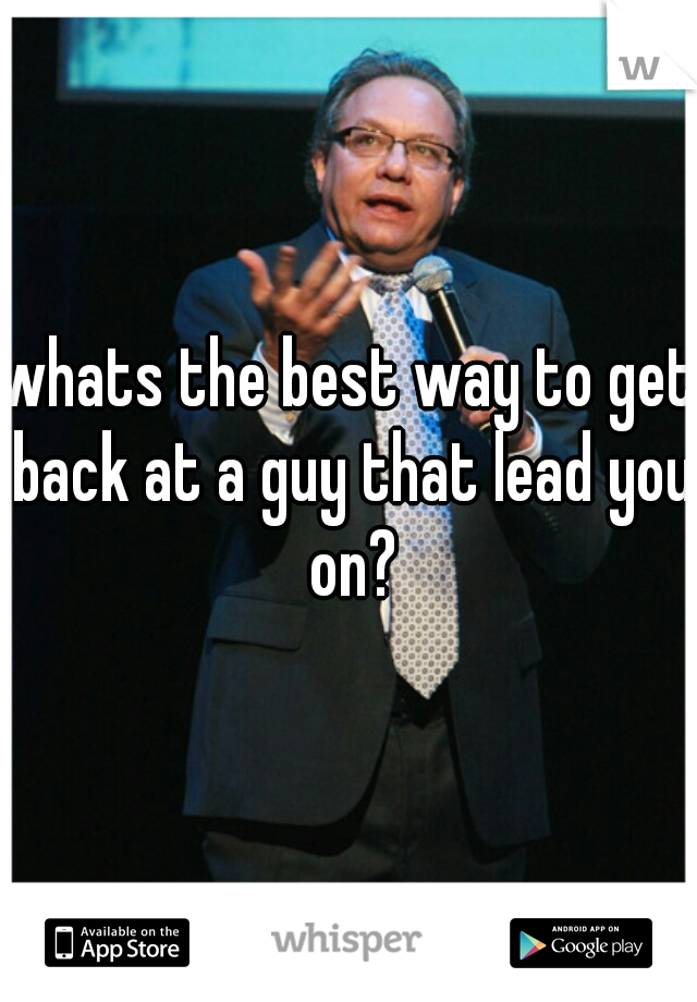 whats the best way to get back at a guy that lead you on?