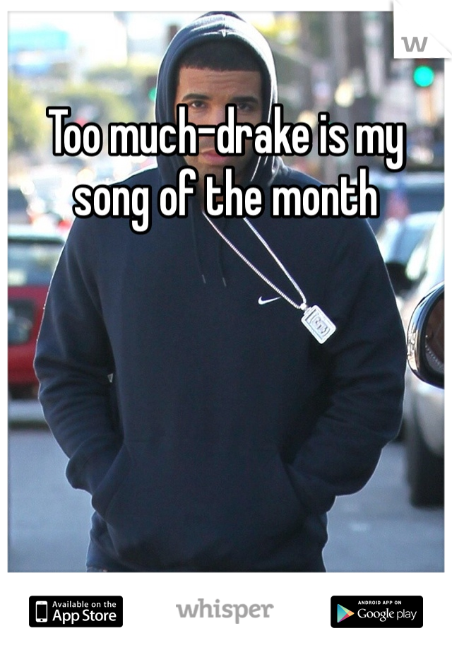 Too much-drake is my song of the month 