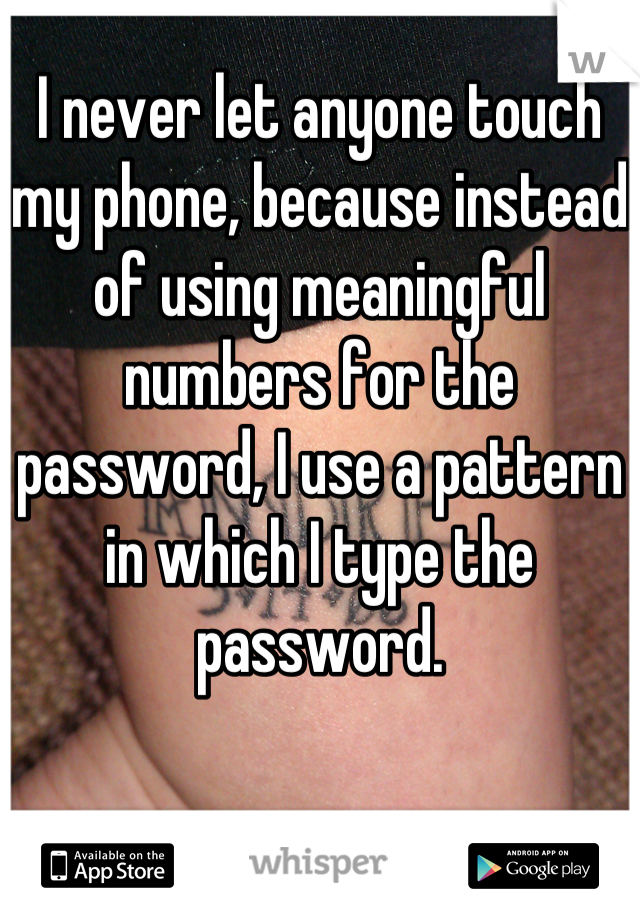 I never let anyone touch my phone, because instead of using meaningful numbers for the password, I use a pattern in which I type the password.