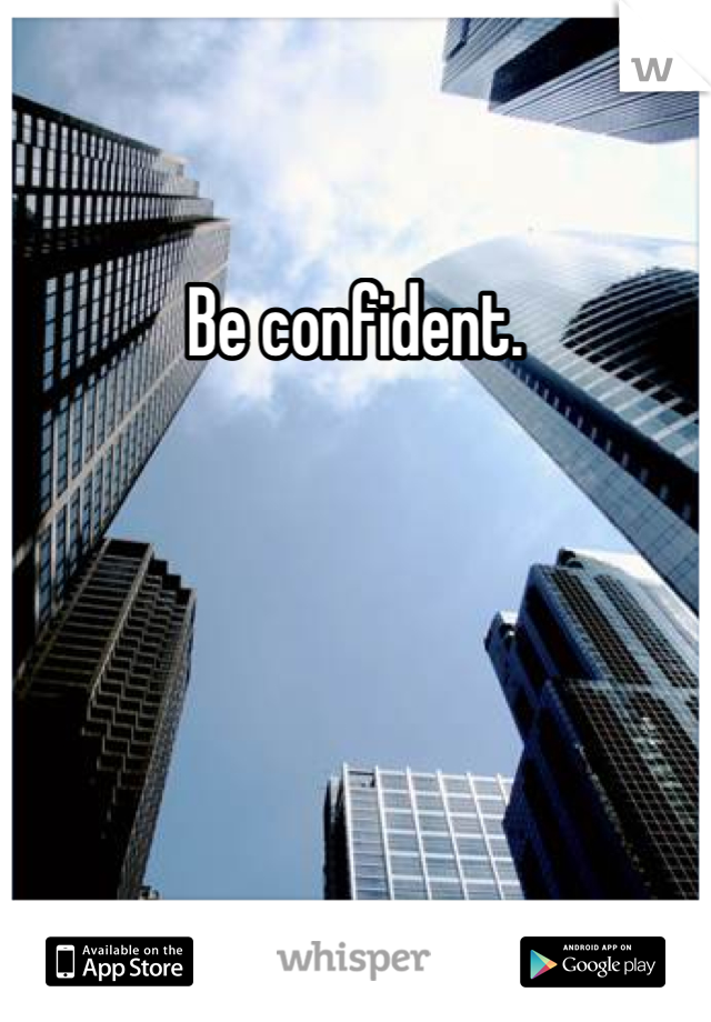 Be confident.