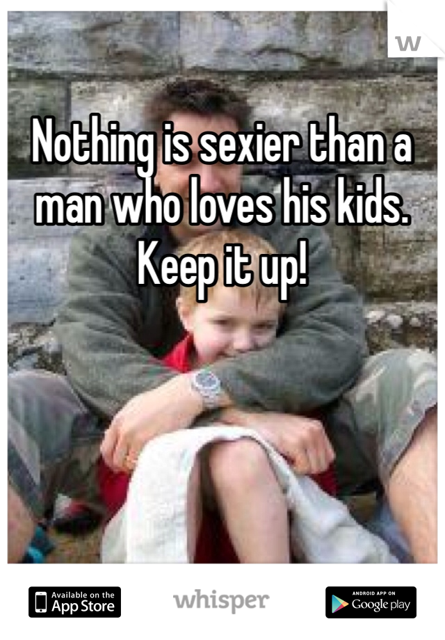 Nothing is sexier than a man who loves his kids. Keep it up! 