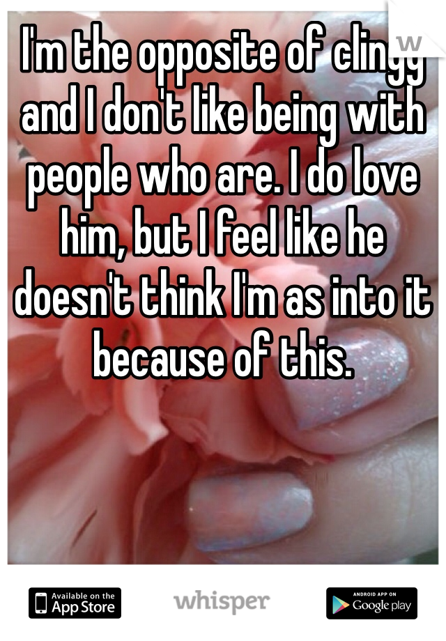 I'm the opposite of clingy and I don't like being with people who are. I do love him, but I feel like he doesn't think I'm as into it because of this.