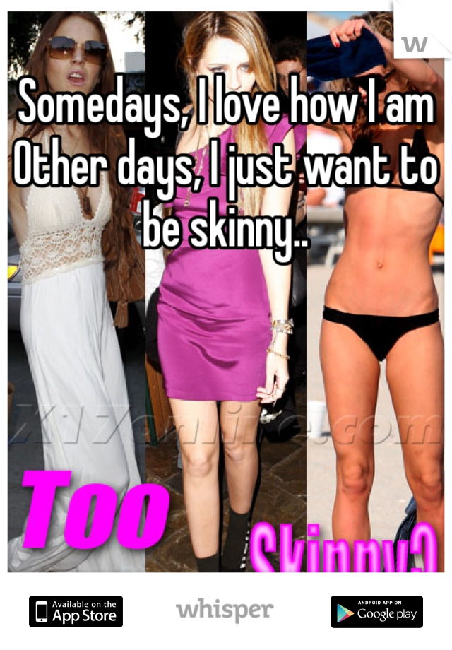 Somedays, I love how I am
Other days, I just want to be skinny..