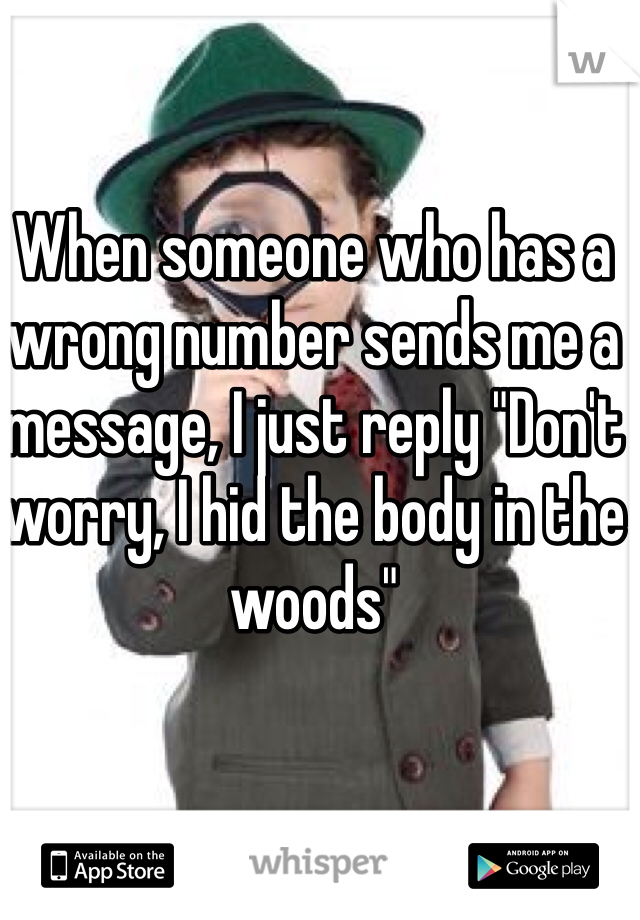 When someone who has a wrong number sends me a message, I just reply "Don't worry, I hid the body in the woods"