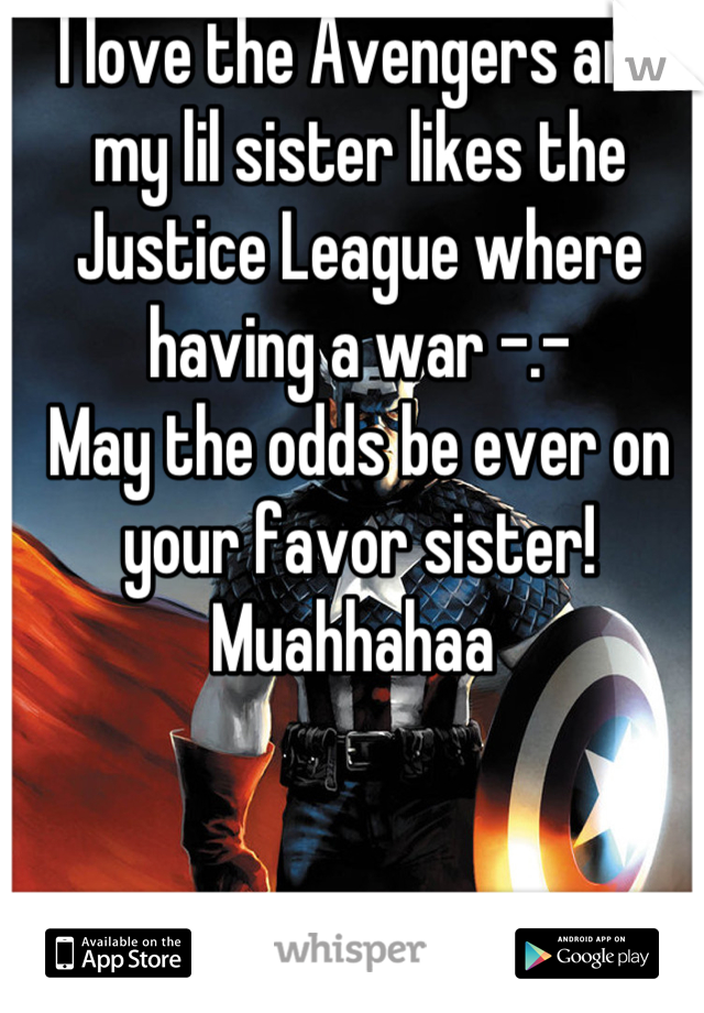 I love the Avengers and my lil sister likes the Justice League where having a war -.- 
May the odds be ever on your favor sister! Muahhahaa 