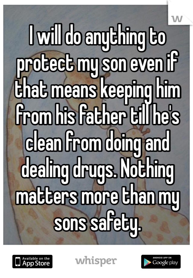 I will do anything to protect my son even if that means keeping him from his father till he's clean from doing and dealing drugs. Nothing matters more than my sons safety.