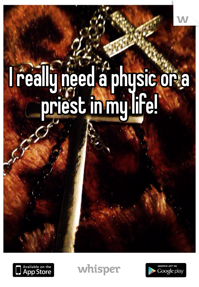 I really need a physic or a priest in my life!   